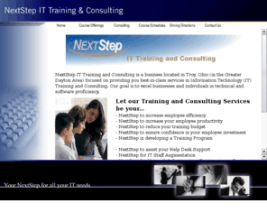 nextstepittc.com: NextStep IT Training and Consulting--Troy, Ohio
NextStep Training/Consulting is located in Troy, Ohio(Greater Dayton Area)focused on providing you best-in-class services in Training/Consulting. Our goal is to excel businesses and individuals in technical and software proficiency
