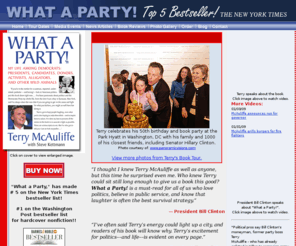 whataparty.us: TERRY MCAULIFFE  WHAT A PARTY! POLITICAL BOOK OF THE YEAR
What a Party! is a fascinating, hilarious,
and provocative look at the life of one of
Washingtons legendary figures. From wrestling
an alligator to running the Democratic National
Committee to his friendship with President
Clinton, Terry McAuliffes wonderful memoir
covers it all and is, without doubt, the political
book of the year.