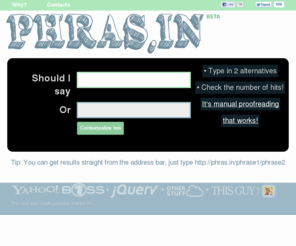 phras.in: PHRAS.IN - Say this or say that?
You can use this tool to count number of web results two given phrases or expressions. It's a great way to proofread a text or to check terms popularity.