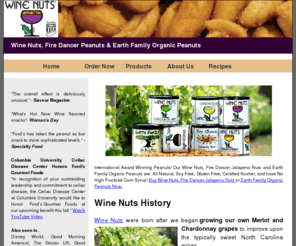winenuts.com: Official Home Of Wine Nuts And Fire Dancer Jalapeno Nuts | 1-800-446-0947 USA | 001.919.833.7647 International
Wine Nuts, Fire Dancer Jalapeño Nuts & Earth Family Sea Salted Organic Peanuts are All Natural, Soy Free, Gluten Free, No High Fructose Corn Syrup & Certified Kosher!
