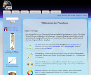 planetware.de: Planetware <> Planetare Zyklen, Rhythmen, Töne, Farben und die Kosmische Oktave <> Stimmgabeln Klangspiele Klangschalen Gongs ....
Planetentoene und Farbmusik: Die holistische Verbindung von Farben, Rhythmen, Toenen, Weltraum- und anderen Schwingungen auf Basis der Kosmischen Oktave. Stimmgabeln, Klang-/Windspiele, Planet Gongs, Klangstaebe, CDs, Fachliteratur - Die Kosmische Oktave - colormusic Noten fuer Klavier und Keyboard.
