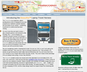 vuegear.com: VueGear :: the answer to "Are we there yet?"
VueGear sells the ingenious CradleVue Laptop Travel Harness, a creative carrying case designed to securely suspend your notebook computer between the front seats of your vehicle.