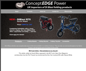 conceptedge.co.uk: Concept Edge: Folding Mopeds, Folding Bicycles, Folding Tricycles, Di Blasi
ConceptEdge.co.uk, Importers of Di Blasi Folding Mopeds, Folding Bicycles, and Folding Tricycles, ideal for use in conjunction with boats, cars, trucks, coaches, light aircraft, commuting, general leisure activities