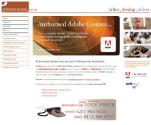 authorised-training.net: Symbiosis | Authorised Adobe Courses | Midlands, London, North | UK
Symbiosis is an authorised Adobe Training Centre based in Leamington Spa, Leeds, Bristol and London . We have been delivering approved training courses for almost 14 years and offer a range of Adobe Courses to suit the needs of both beginners and experienced users.