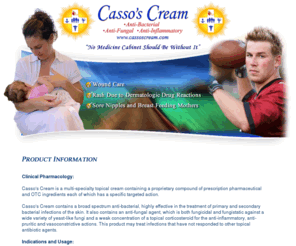 cassoscream.com: Cassos Cream - Anti-bacterial, anti-fungal, anti-inflammatory cream for treatment of primary and secondary skin infections, topical yeast like infections, skin rash and more.
Treatment of rash due to dermatologic drug reactions, yeast infected nipples from breast feeding, athletes foot, jock itch, decubitus ulcers, diaper rash, sunburn, scalds, dermatitis and the relief of itching due to eczema, relieves rash caused by heat and perspiration.