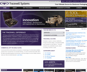 tracewell.com: Tracewell Systems :: Standard and custom electronic hardware systems for the military, aerospace, ATE, COTS markets.
Tracewell Systems designs and manufactures standard and custom electronic hardware systems for the military, aerospace, ATE, COTS markets, offering full system integration and designs to meet unique space, power and cooling challenges.