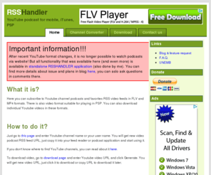 rsshandler.com: Subscribe to YouTube podcast video RSS FLV or MP4 feed, convert YouTube channel into FLV, MP4 or PSP RSS feed, subscribe to youtube podcast as flv in your feed reader, subscribe to youtube video in itunes, watch YouTube feed offline, extract flash video from YouTube, watch YouTube feed on your mobile, download YouTube video and watch it offline on your mobile phone
Subscribe and download YouTube podcast channel RSS feed as FLV or MP4 feed, convert YouTube channel into FLV RSS feed, watch YouTube feed offline or in PSP, extract flash video from YouTube, watch YouTube feed on your mobile, download YouTube video and watch it offline on your mobile phone