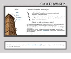 kosiedowski.pl: KOMINIARZ KOSIEDOWSKI
Usługi Kominiarskie Tomasz Kosiedowski - Starogard Gdański. Wizytówka zakładu i oferowanych usług.