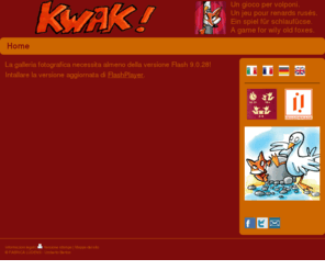 kwakgame.com: Un gioco per volponi!Un jeu pour renards rusés! Ein spiel für schlaufücse! A game for wily old foxes! - KWAK! The game.
Sito dove potrete sapere tutto a proposito di Kwak!.