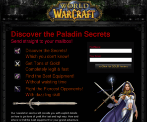 paladin-wow.com: Paladin Secrets
Discover the secrets of the mighty Paladins! Everything you ever wanted to know about becoming or fighting as a Paladin.