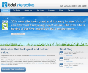 tidal.ca: Vancouver Web Design, Drupal Development Vancouver
Tidal are web design experts in Vancouver, BC. Tidal specializes in Drupal sites developments, website designs, SEO(search engine optimizations) and more. Sites programmed in various languages such as PHP, and databases such as MySQL and MSSQL. We also do cross browser compatibilities, site updates. Any questions about the web, we can answer.