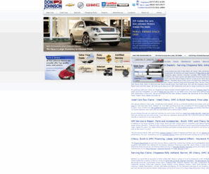 joshjohnson.info: Eau Claire Chevy, Buick, GMC Dealers, Hayward, Rice Lake, Cumberland | Don Johnson Motors serves Chippewa Falls, Ashland, Barron, WI
Don Johnson Motors near Eau Claire, WI has New Chevy, Buick and GMC models as well as a huge selection of Used Cars from 3 dealership inventories. See the 2011 Chevy Silverado, 2011 Chevy Equinox, 2011 Chevy Cruze, 2011 Chevy Malibu, 2011 GMC Sierra, 2011 GMC Acadia and more in Hayward, Rice Lake and Cumberland, WI. GM Service & Repair and Genuine Chevy, Buick and GMC Parts on premises.