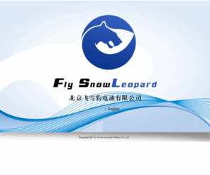 flysnowleopard.net: 选择语言(Select Language)-飞雪豹电池有限公司(Fly　SnowLeopard)
主营：电池;碱性电池;碳性电池;充电电池;飞雪豹电池有限公司厂址坐落于中国的首都――北京，是中国北方地区少数一家集研发、生产、销售于一体的专业高能电池，碱性电池，环保电池的制造商，并开发和生产一系列电池、电池组等。