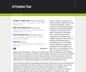 apracticetest.com: A Practice Test
Practice makes a man perfect and practice should be made before sitting in the final examination. Practice reveals your shortcomings and makes you able to conduct the examination. A practice test is basically a test which the students or the learners have to take for turning their all weaknesses into strengths. Many colleges take practice tests which are normally called send-up tests or December tests to let the students know the etiquettes of sitting in the examination and the problem they would face in the examination. In this way, the students can check the abilities and their preparation. Moreover, the practice test makes the students ready for dealing different types of the questions. Students learn the patterns and styles of the tests and the ability how to mold some literature in the form of accurate answer to the tricky questions. Such tests make students developing habit of sitting in the examination hall consistently for three hours or whatever the time has been scheduled for the conduction of the examination for them.
