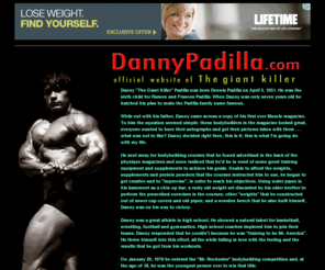 dannypadilla.net: Danny Padilla bodybuilder | Official bodybuilding website of IFBB muscle pro champion The Giant Killer. Muscular personal trainer in Rochester, New York. Body building photos, pics, pictures, clips and movies.
Dan Padilla Bodybuilder | Bodybuilding Champion photo gallery - The Giant Killer: IFBB Mr. USA picture links, Mr. America online pic forum, Top Ten at Night of the Champions clips and Mr. Olympia (including the Masters Olympia) downloads. Bodybuilding over 50 workout routine tips from personal training IFBB Hall Of Fame legend in Rochester, NY.