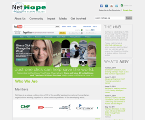 nethope.org: NetHope | Let's change the world together.
NetHope, which started in 2001, is a unique collaboration of 32 of the world's leading international humanitarian organizations working together to solve common technology problems in the developing world.