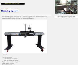 spraybug.com: Home Page
This site shows the features of the spraybug.  This is a piece of equipment used in the thermal spray industry specifically to hold a thermal spray torch  and have it traverse in the horizontal direction