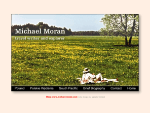 michael-moran.net: Michael Moran
Michael Moran is an Australian author who writes travel books and historical novels set in the South Pacific. Site contains his biography, books, reviews, photographs and contacts.