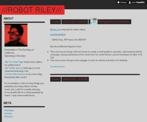 robotriley.com: ///Robot Riley///
Assembled in The East Bay of California. Operating in Brooklyn. -My YouTube Page holds some videos I'm pretty fond of. -My Twitter account belongs on most "essential following" lists. -Trend of the...